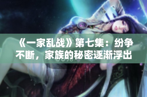 《一家乱战》第七集：纷争不断，家族的秘密逐渐浮出水面