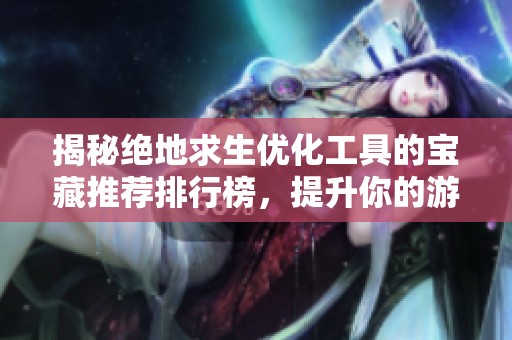 揭秘绝地求生优化工具的宝藏推荐排行榜，提升你的游戏体验