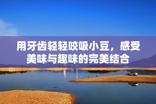 用牙齿轻轻咬吸小豆，感受美味与趣味的完美结合
