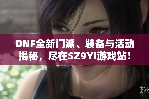 DNF全新门派、装备与活动揭秘，尽在SZ9YI游戏站！