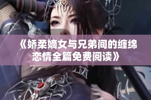 《娇柔嫡女与兄弟间的缠绵恋情全篇免费阅读》