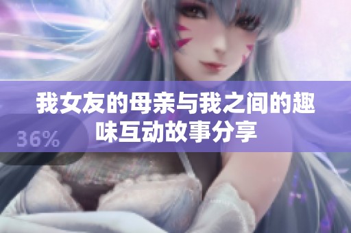 我女友的母亲与我之间的趣味互动故事分享