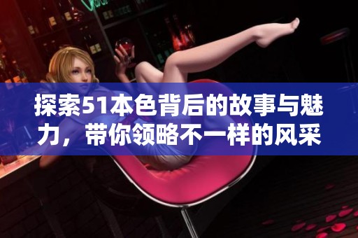 探索51本色背后的故事与魅力，带你领略不一样的风采