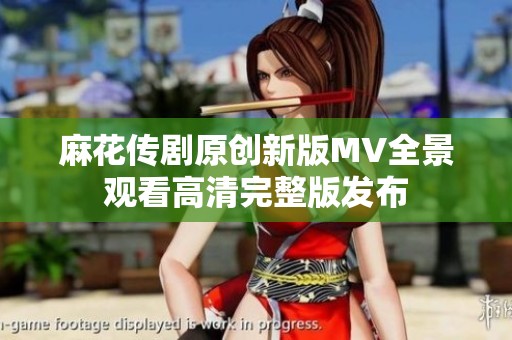 麻花传剧原创新版MV全景观看高清完整版发布