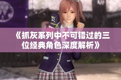 《抓灰系列中不可错过的三位经典角色深度解析》