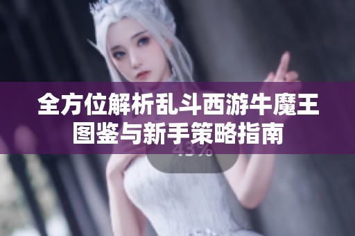 全方位解析乱斗西游牛魔王图鉴与新手策略指南