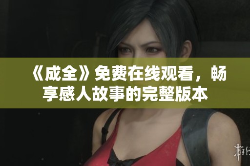 《成全》免费在线观看，畅享感人故事的完整版本