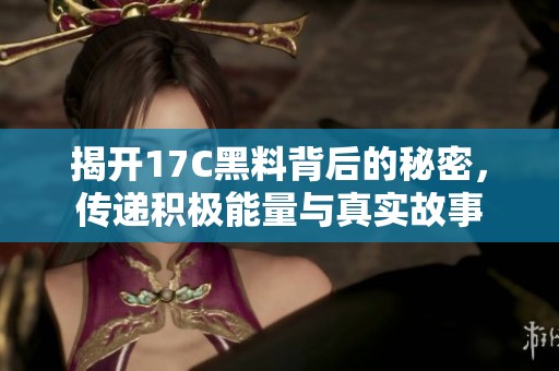 揭开17C黑料背后的秘密，传递积极能量与真实故事