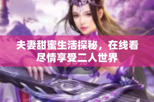 夫妻甜蜜生活探秘，在线看尽情享受二人世界