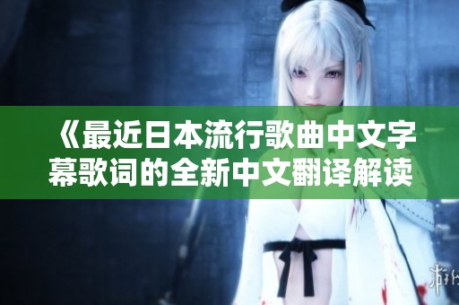 《最近日本流行歌曲中文字幕歌词的全新中文翻译解读》