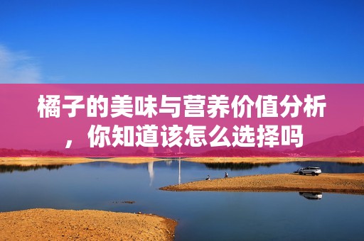 橘子的美味与营养价值分析，你知道该怎么选择吗