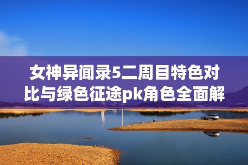 女神异闻录5二周目特色对比与绿色征途pk角色全面解析