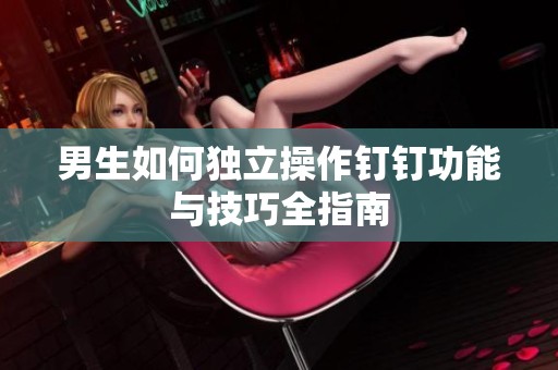 男生如何独立操作钉钉功能与技巧全指南