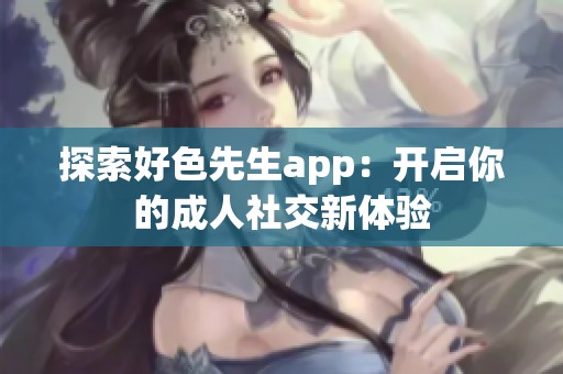 探索好色先生app：开启你的成人社交新体验