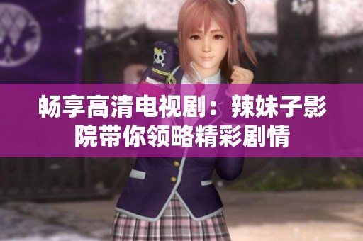 畅享高清电视剧：辣妹子影院带你领略精彩剧情