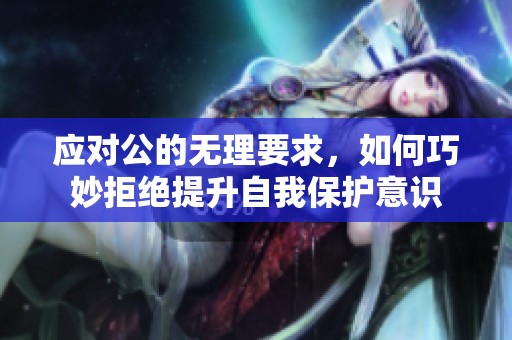 应对公的无理要求，如何巧妙拒绝提升自我保护意识