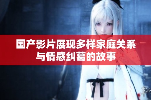 国产影片展现多样家庭关系与情感纠葛的故事