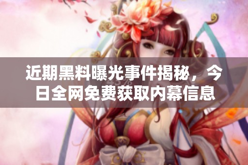 近期黑料曝光事件揭秘，今日全网免费获取内幕信息