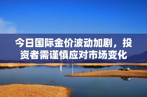 今日国际金价波动加剧，投资者需谨慎应对市场变化