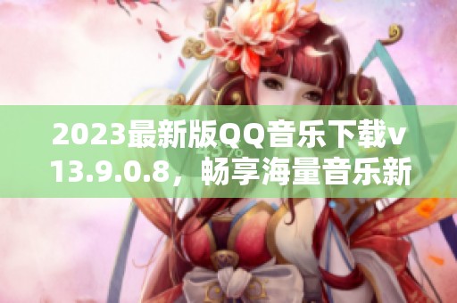 2023最新版QQ音乐下载v13.9.0.8，畅享海量音乐新体验