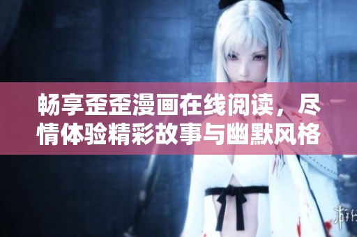 畅享歪歪漫画在线阅读，尽情体验精彩故事与幽默风格
