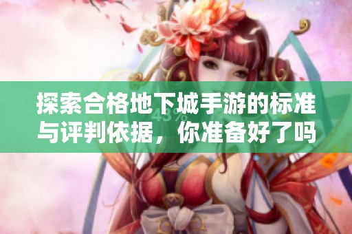 探索合格地下城手游的标准与评判依据，你准备好了吗