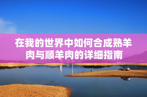 在我的世界中如何合成熟羊肉与顺羊肉的详细指南