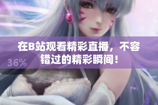 在B站观看精彩直播，不容错过的精彩瞬间！
