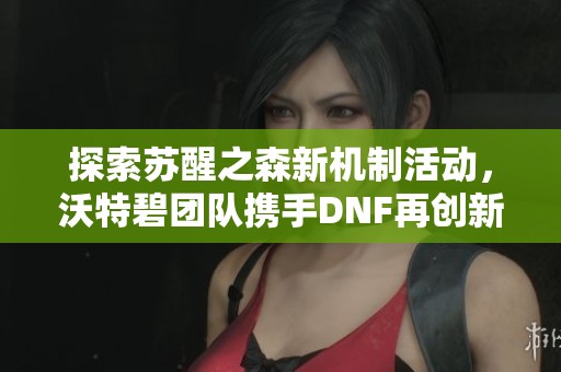 探索苏醒之森新机制活动，沃特碧团队携手DNF再创新高度