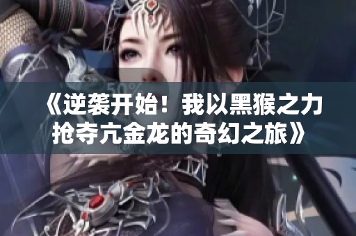 《逆袭开始！我以黑猴之力抢夺亢金龙的奇幻之旅》