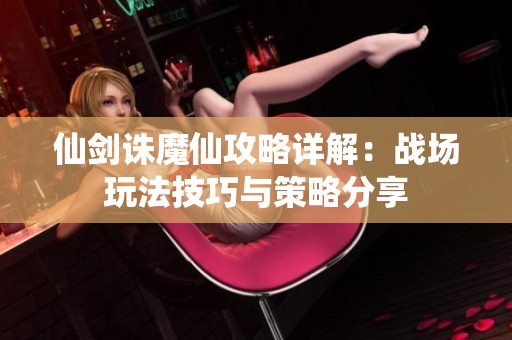 仙剑诛魔仙攻略详解：战场玩法技巧与策略分享