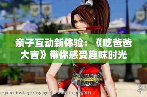 亲子互动新体验：《吃爸爸大吉》带你感受趣味时光