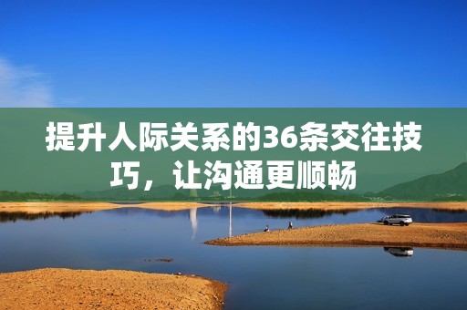 提升人际关系的36条交往技巧，让沟通更顺畅