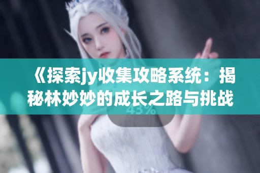 《探索jy收集攻略系统：揭秘林妙妙的成长之路与挑战》