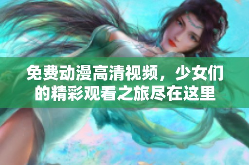 免费动漫高清视频，少女们的精彩观看之旅尽在这里