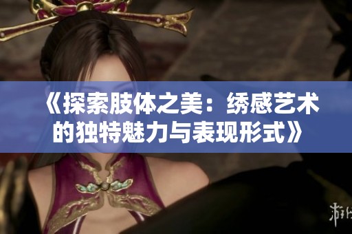 《探索肢体之美：绣感艺术的独特魅力与表现形式》