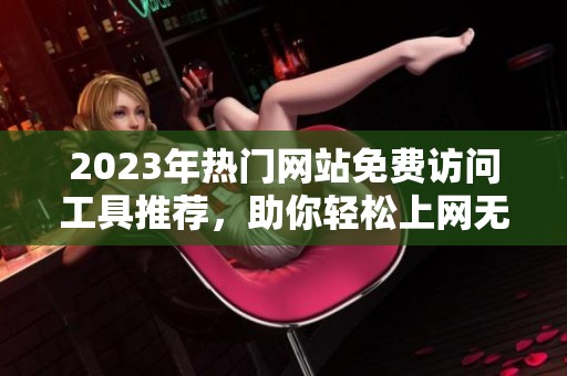 2023年热门网站免费访问工具推荐，助你轻松上网无阻