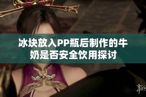 冰块放入PP瓶后制作的牛奶是否安全饮用探讨