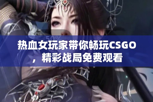 热血女玩家带你畅玩CSGO，精彩战局免费观看