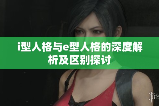i型人格与e型人格的深度解析及区别探讨