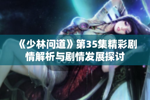 《少林问道》第35集精彩剧情解析与剧情发展探讨