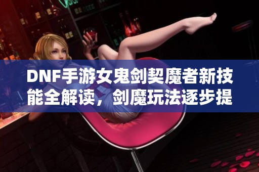 DNF手游女鬼剑契魔者新技能全解读，剑魔玩法逐步提升