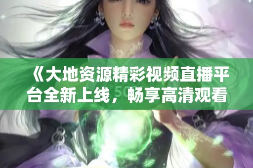 《大地资源精彩视频直播平台全新上线，畅享高清观看体验》