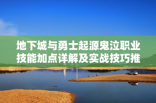 地下城与勇士起源鬼泣职业技能加点详解及实战技巧推荐