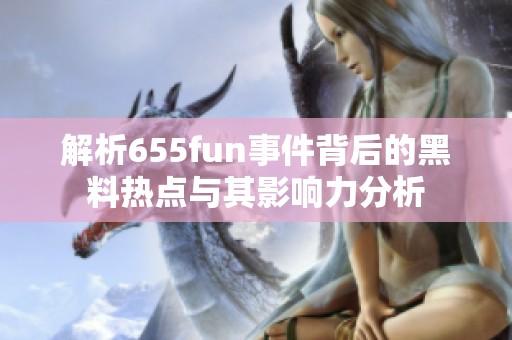 解析655fun事件背后的黑料热点与其影响力分析