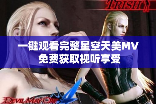 一键观看完整星空天美MV 免费获取视听享受