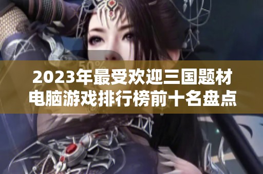 2023年最受欢迎三国题材电脑游戏排行榜前十名盘点