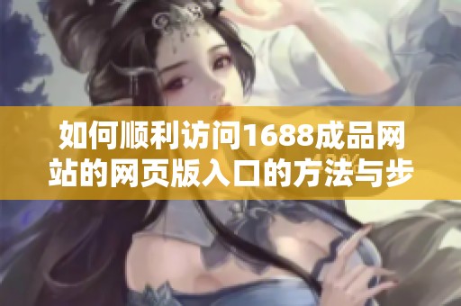 如何顺利访问1688成品网站的网页版入口的方法与步骤