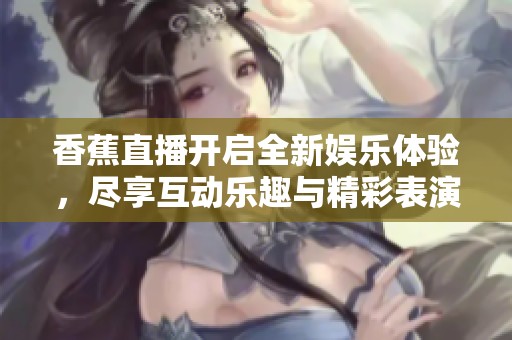 香蕉直播开启全新娱乐体验，尽享互动乐趣与精彩表演