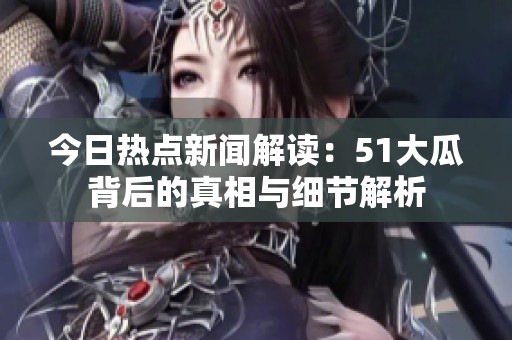 今日热点新闻解读：51大瓜背后的真相与细节解析